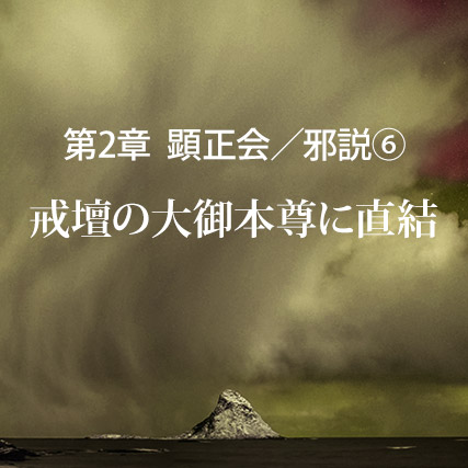 顕正会/邪説(6)戒壇の大御本尊に直結