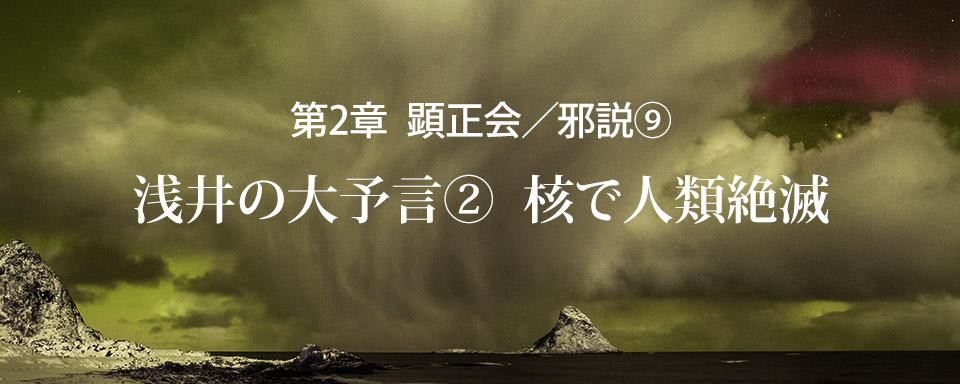 顕正会／邪説（9）浅井の大予言【2】核で人類絶滅