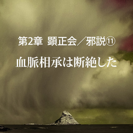 顕正会/邪説(11)血脈相承は断絶した