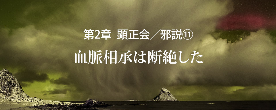 顕正会／邪説（11）血脈相承は断絶した