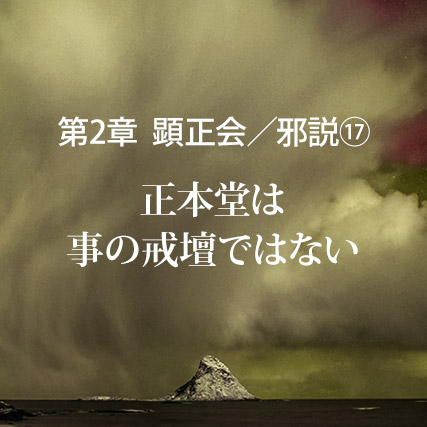 顕正会／邪説（17）正本堂は事の戒壇ではない